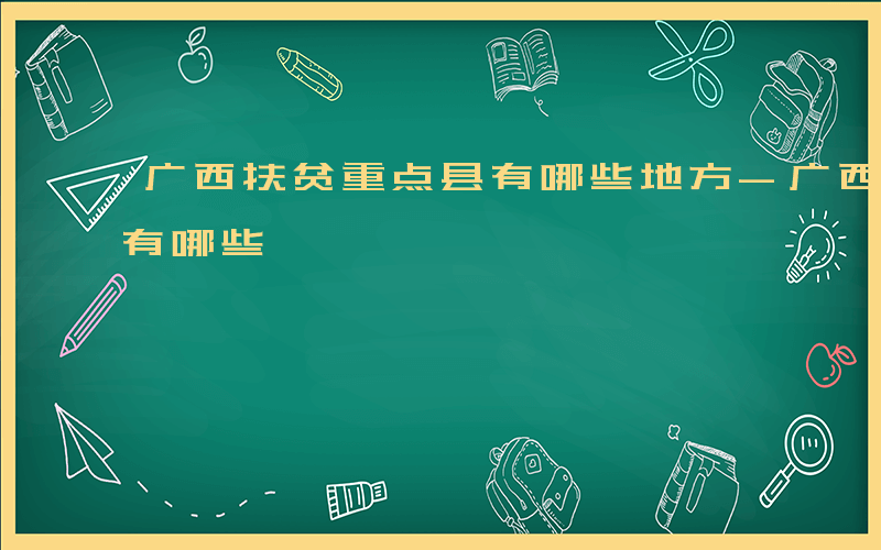 广西扶贫重点县有哪些地方-广西扶贫重点县有哪些