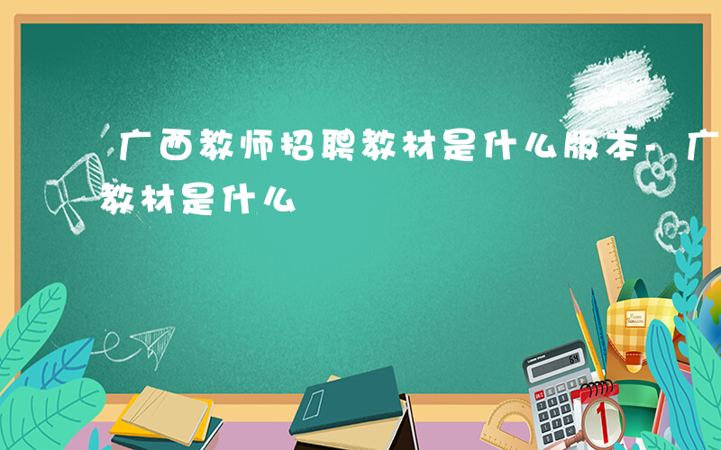 广西教师招聘教材是什么版本-广西教师招聘教材是什么