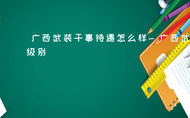 广西武装干事待遇怎么样-广西武装干事什么级别