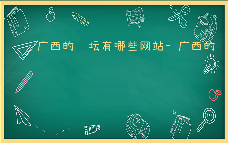 广西的论坛有哪些网站-广西的论坛有哪些