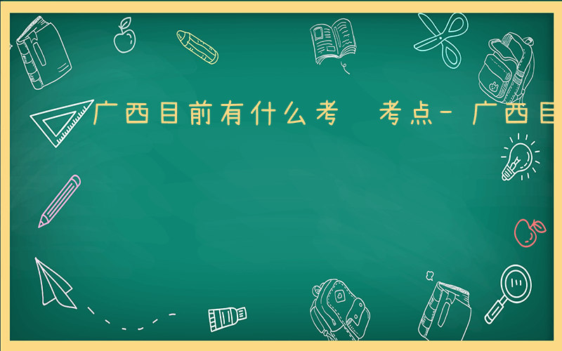 广西目前有什么考试考点-广西目前有什么考试