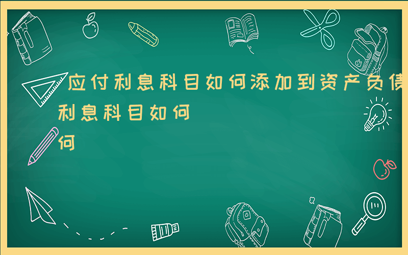 应付利息科目如何添加到资产负债表里-应付利息科目如何