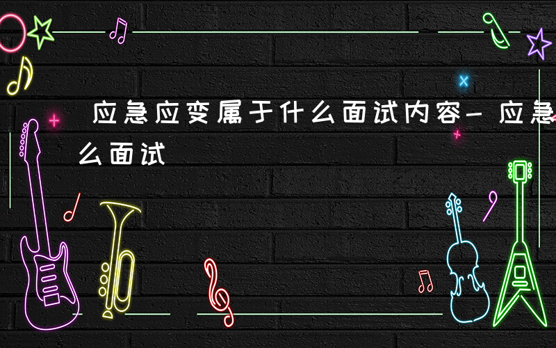 应急应变属于什么面试内容-应急应变属于什么面试