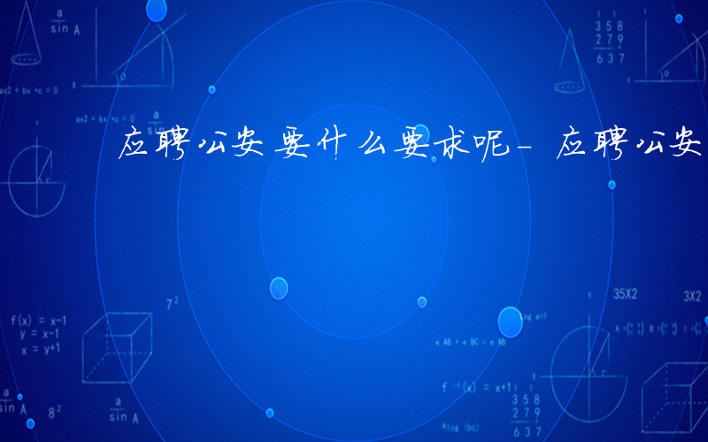 应聘公安要什么要求呢-应聘公安要什么要求