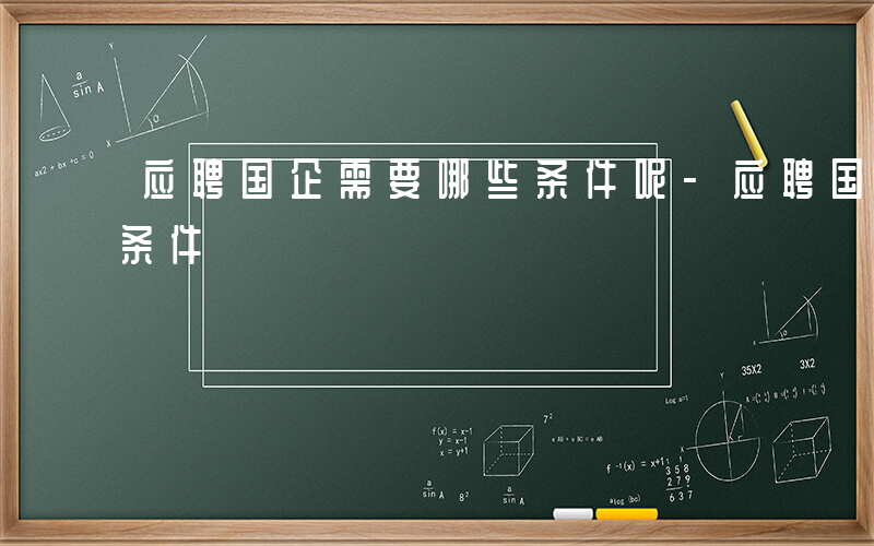 应聘国企需要哪些条件呢-应聘国企需要哪些条件