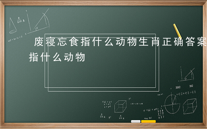 废寝忘食指什么动物生肖正确答案-废寝忘食指什么动物