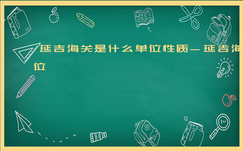 延吉海关是什么单位性质-延吉海关是什么单位