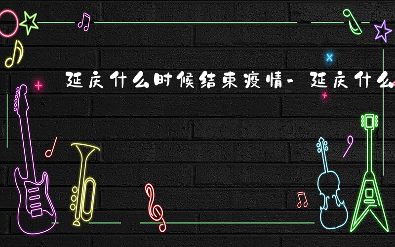 延庆什么时候结束疫情-延庆什么时候结束