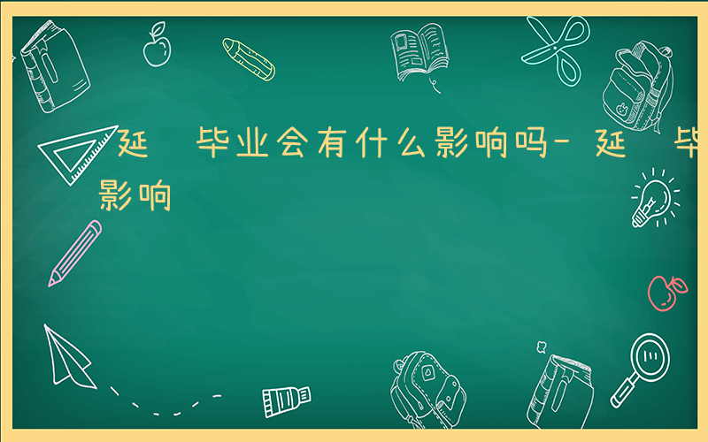 延迟毕业会有什么影响吗-延迟毕业会有什么影响