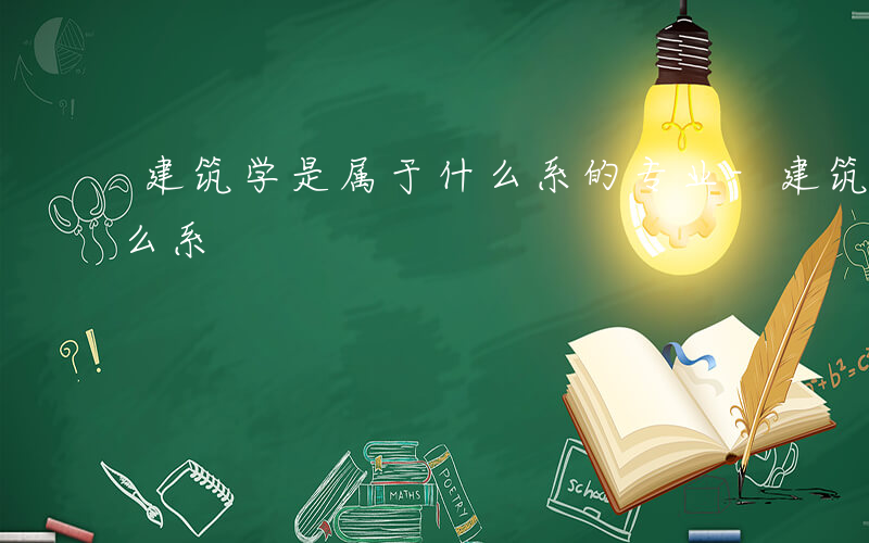 建筑学是属于什么系的专业-建筑学是属于什么系