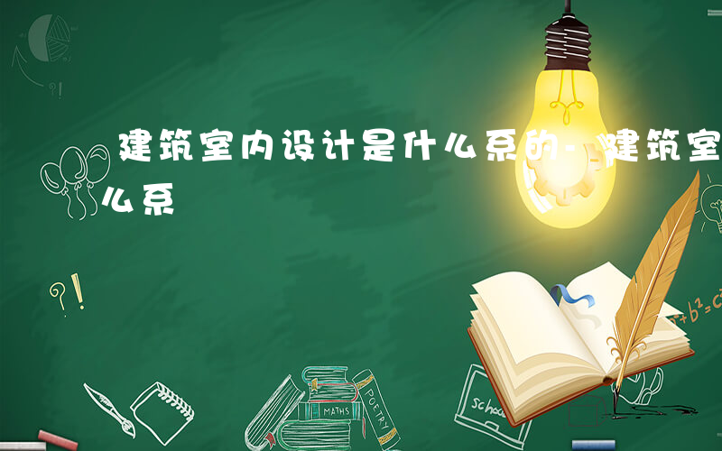 建筑室内设计是什么系的-建筑室内设计是什么系