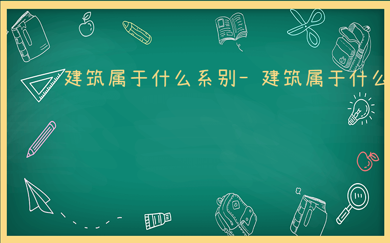 建筑属于什么系别-建筑属于什么系