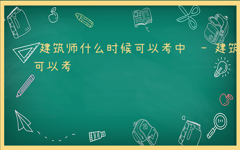 建筑师什么时候可以考中级-建筑师什么时候可以考