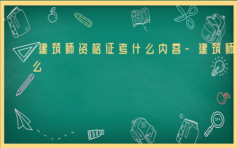 建筑师资格证考什么内容-建筑师资格证考什么