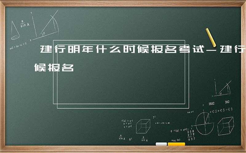 建行明年什么时候报名考试-建行明年什么时候报名