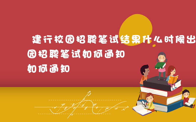 建行校园招聘笔试结果什么时候出来-建行校园招聘笔试如何通知