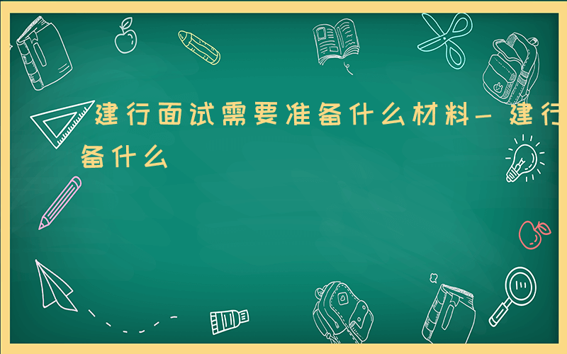 建行面试需要准备什么材料-建行面试需要准备什么