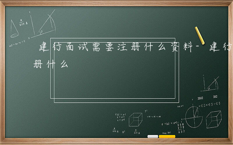 建行面试需要注册什么资料-建行面试需要注册什么