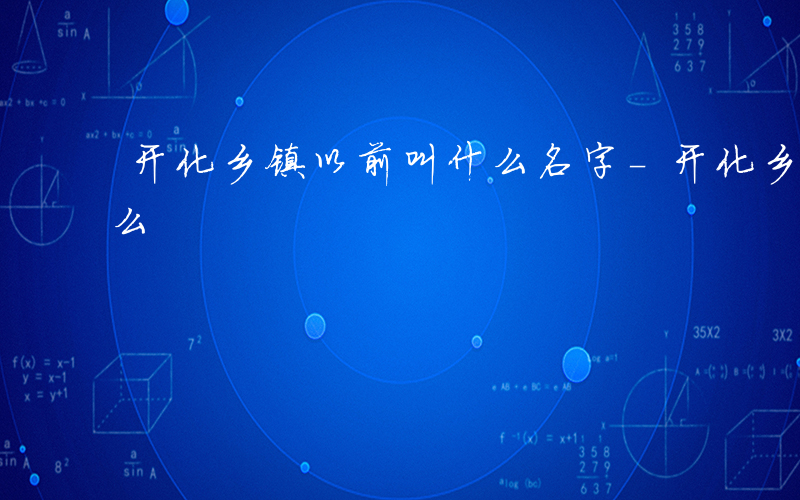 开化乡镇以前叫什么名字-开化乡镇以前叫什么