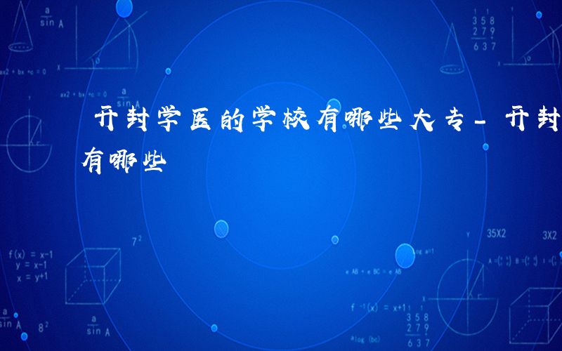 开封学医的学校有哪些大专-开封学医的学校有哪些
