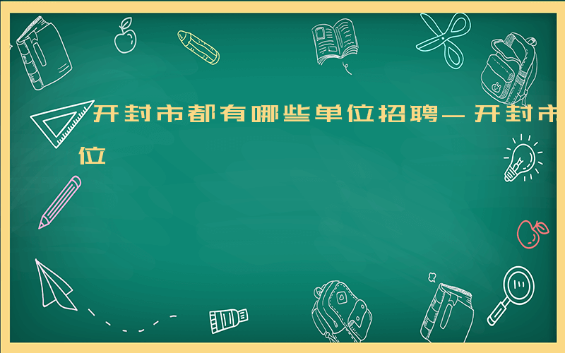 开封市都有哪些单位招聘-开封市都有哪些单位