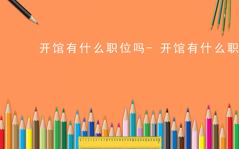 开馆有什么职位吗-开馆有什么职位
