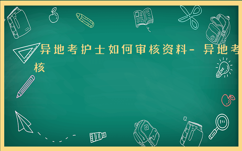 异地考护士如何审核资料-异地考护士如何审核