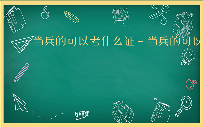 当兵的可以考什么证-当兵的可以考什么