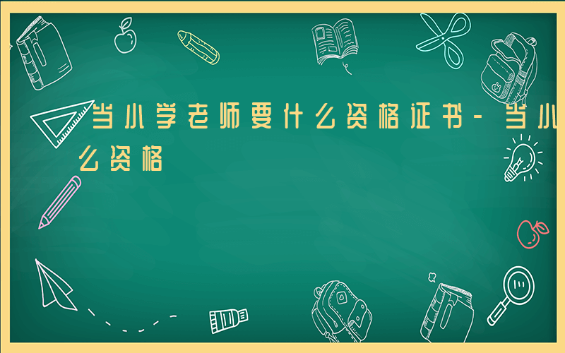 当小学老师要什么资格证书-当小学老师要什么资格