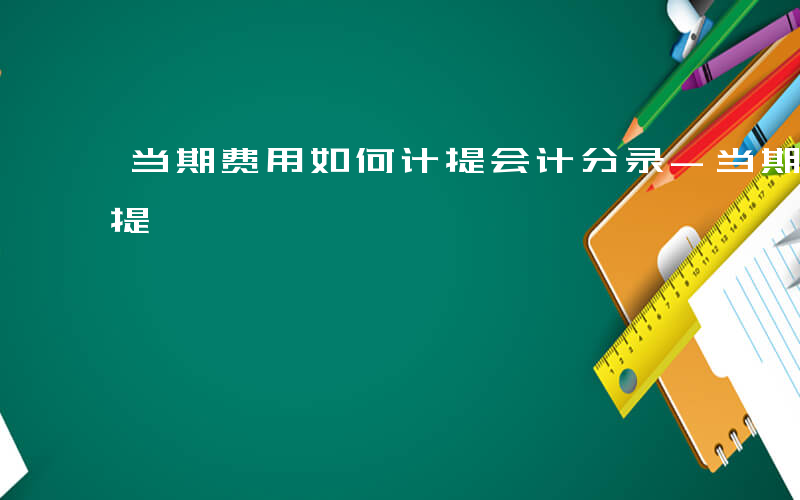 当期费用如何计提会计分录-当期费用如何计提