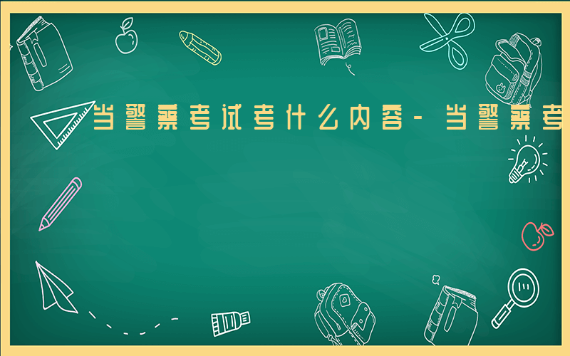 当警察考试考什么内容-当警察考试考什么