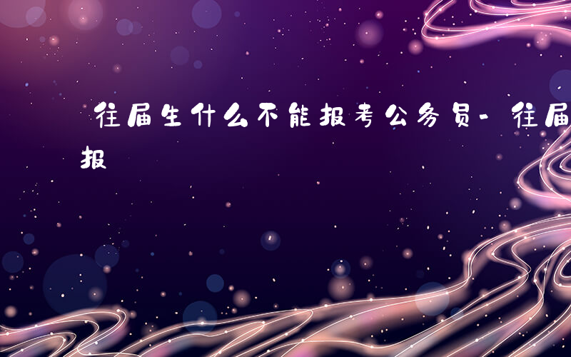 往届生什么不能报考公务员-往届生什么不能报