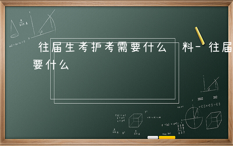 往届生考护考需要什么资料-往届生考护考需要什么