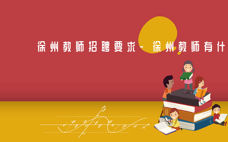 徐州教师招聘要求-徐州教师有什么要求