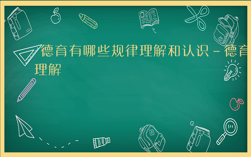 德育有哪些规律理解和认识-德育有哪些规律理解