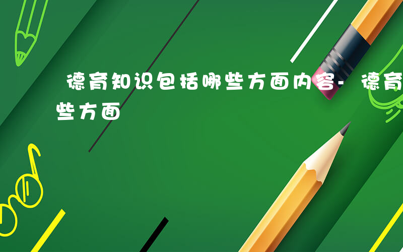 德育知识包括哪些方面内容-德育知识包括哪些方面