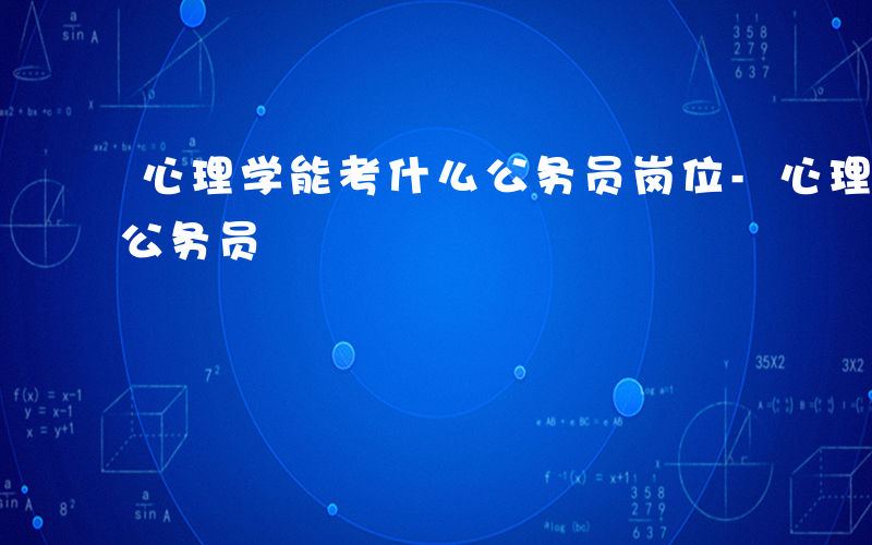 心理学能考什么公务员岗位-心理学能考什么公务员