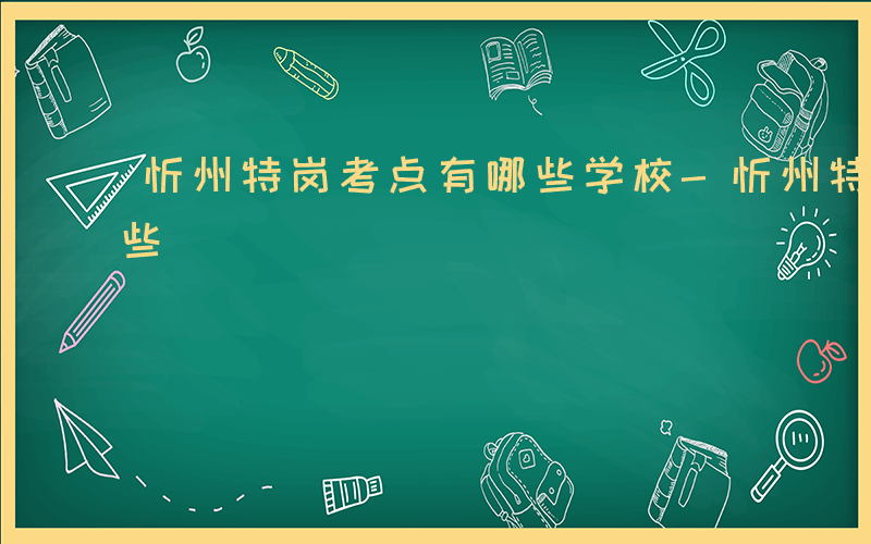 忻州特岗考点有哪些学校-忻州特岗考点有哪些