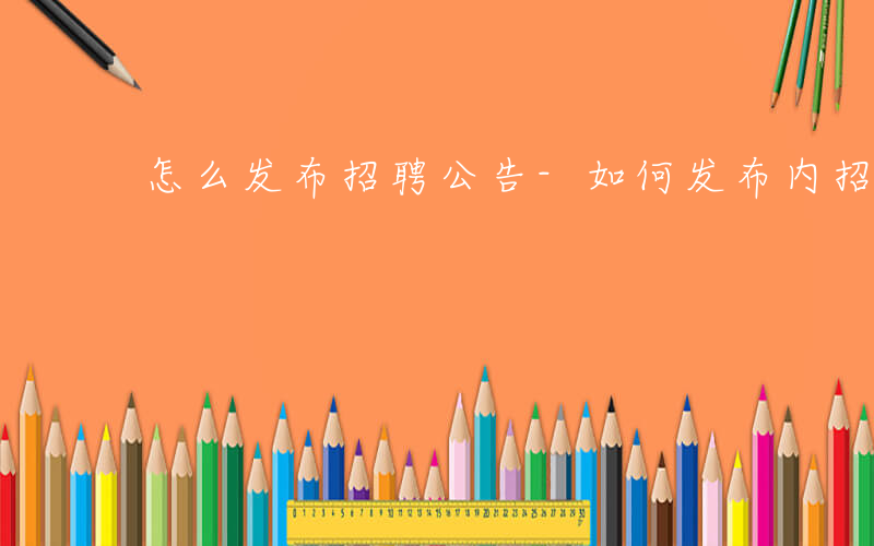 怎么发布招聘公告-如何发布内招聘公告