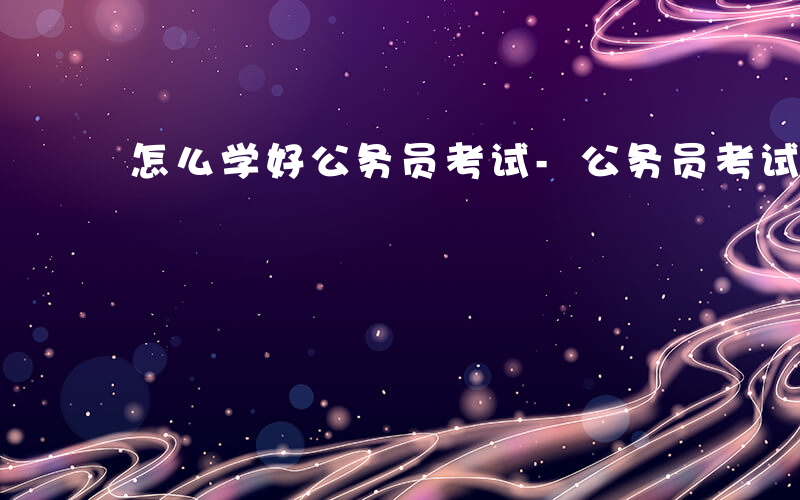 怎么学好公务员考试-公务员考试如何学习