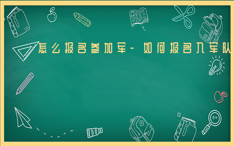 怎么报名参加军-如何报名入军队