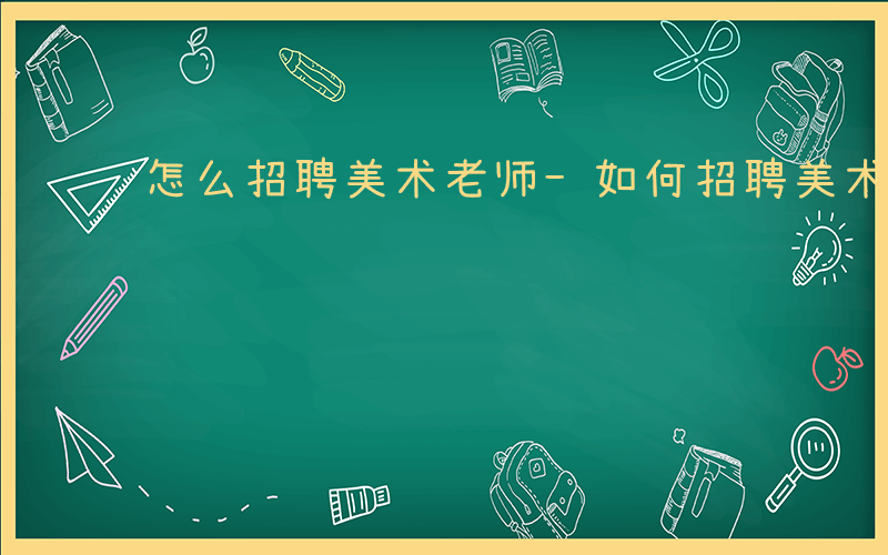 怎么招聘美术老师-如何招聘美术老师