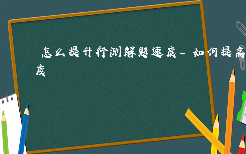 怎么提升行测解题速度-如何提高行测解题速度