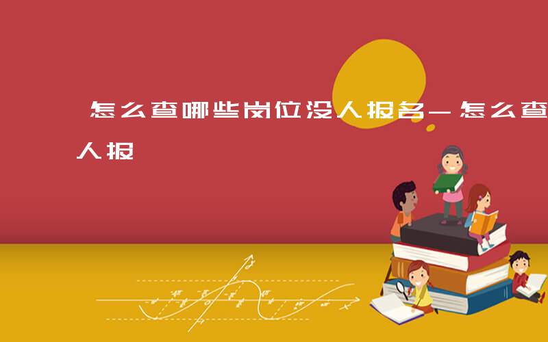 怎么查哪些岗位没人报名-怎么查哪些岗位没人报