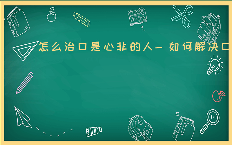 怎么治口是心非的人-如何解决口是心非