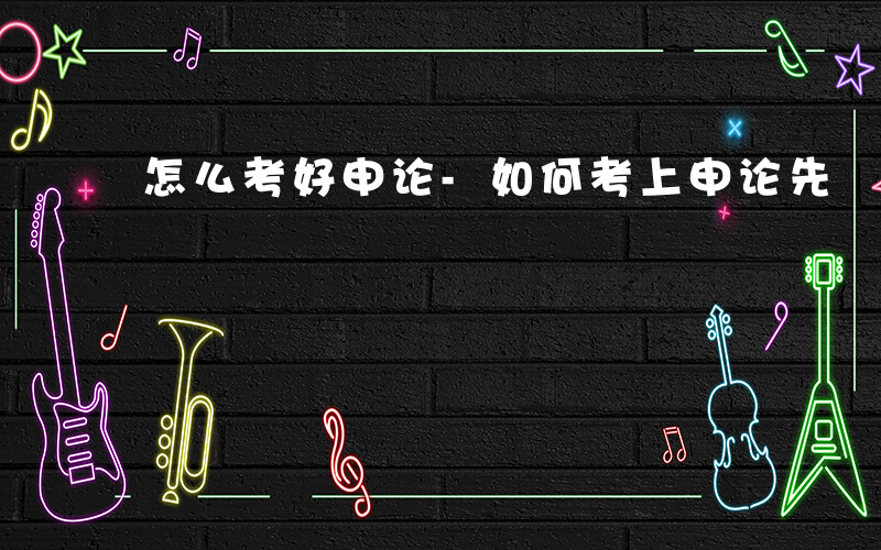 怎么考好申论-如何考上申论先