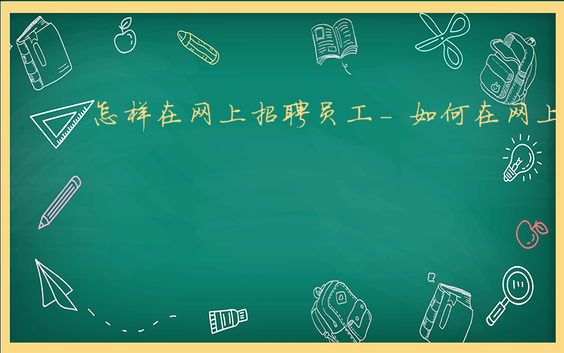 怎样在网上招聘员工-如何在网上招聘员工