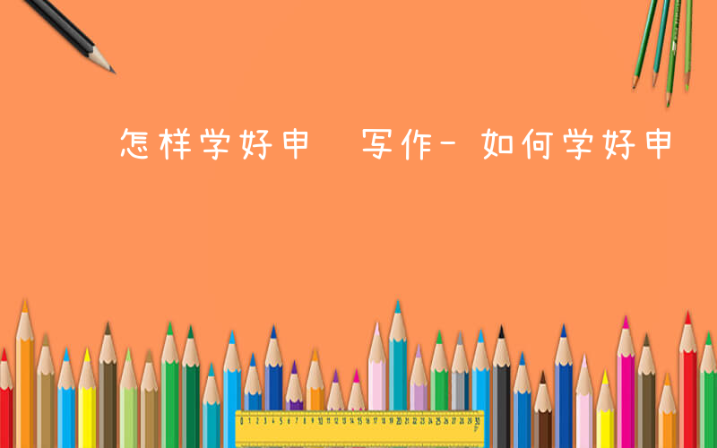 怎样学好申论写作-如何学好申论作答题