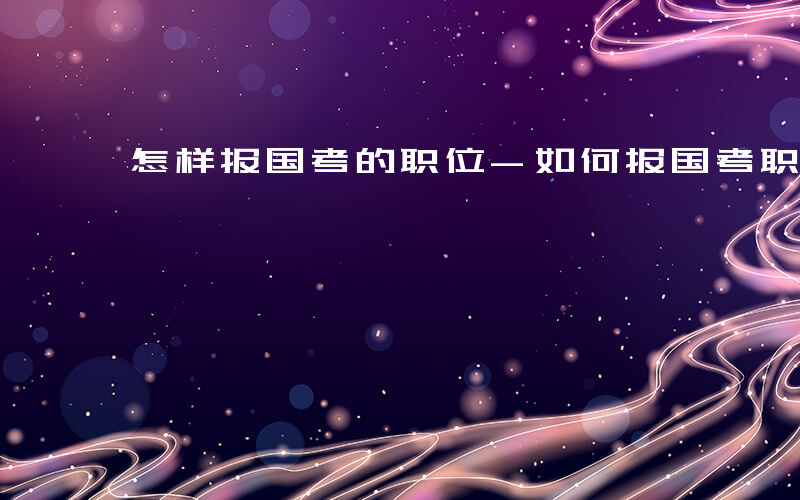 怎样报国考的职位-如何报国考职位