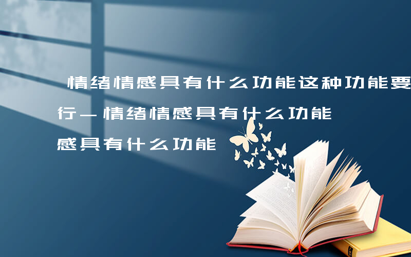 情绪情感具有什么功能这种功能要通过表情进行-情绪情感具有什么功能